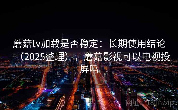 蘑菇tv加载是否稳定：长期使用结论（2025整理），蘑菇影视可以电视投屏吗