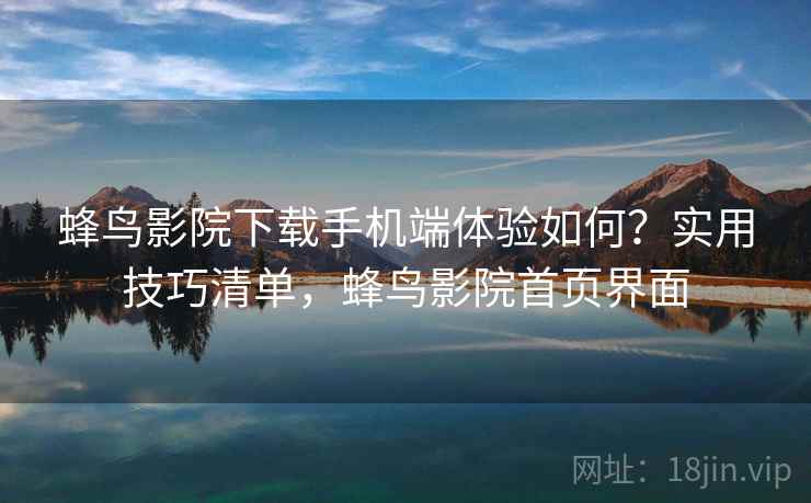 蜂鸟影院下载手机端体验如何？实用技巧清单，蜂鸟影院首页界面