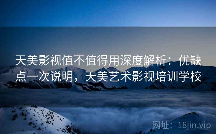 天美影视值不值得用深度解析：优缺点一次说明，天美艺术影视培训学校