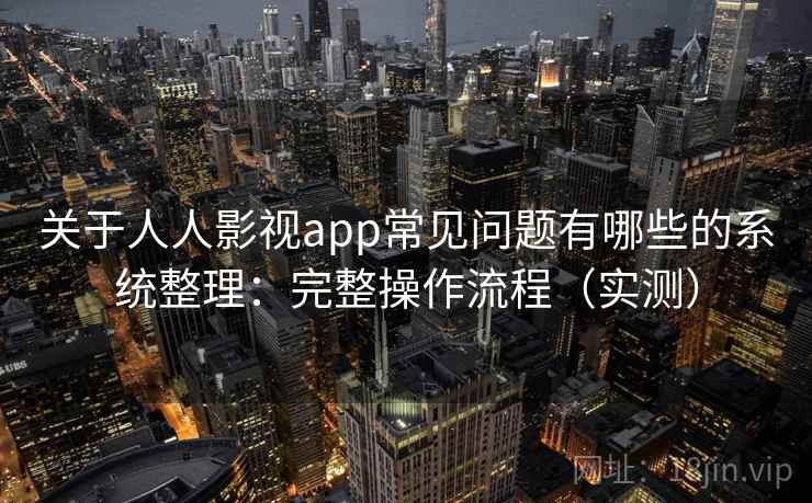 关于人人影视app常见问题有哪些的系统整理：完整操作流程（实测）