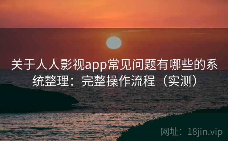 关于人人影视app常见问题有哪些的系统整理：完整操作流程（实测）