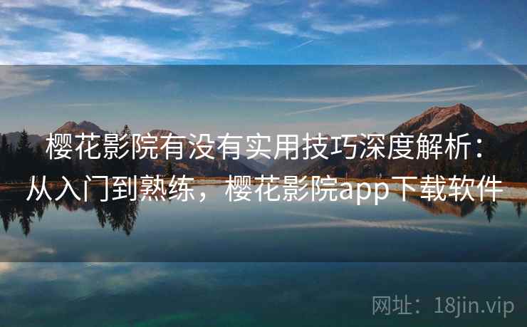 樱花影院有没有实用技巧深度解析：从入门到熟练，樱花影院app下载软件