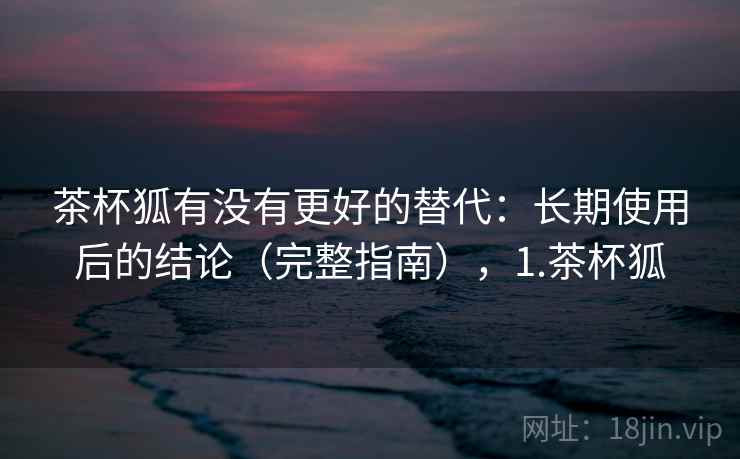 茶杯狐有没有更好的替代：长期使用后的结论（完整指南），1.茶杯狐