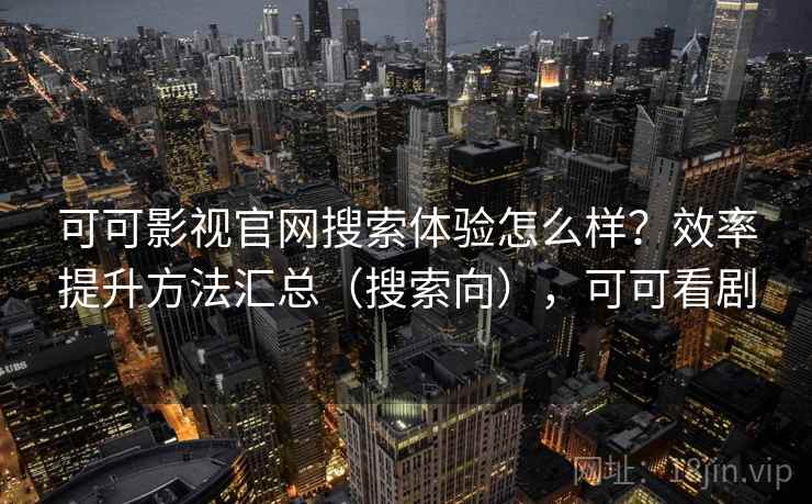 可可影视官网搜索体验怎么样？效率提升方法汇总（搜索向），可可看剧