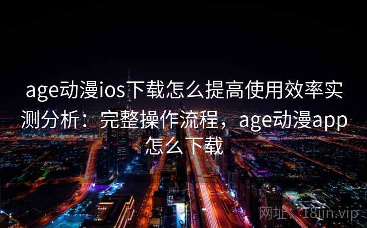 age动漫ios下载怎么提高使用效率实测分析：完整操作流程，age动漫app怎么下载