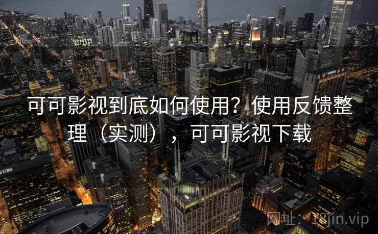 可可影视到底如何使用？使用反馈整理（实测），可可影视下载