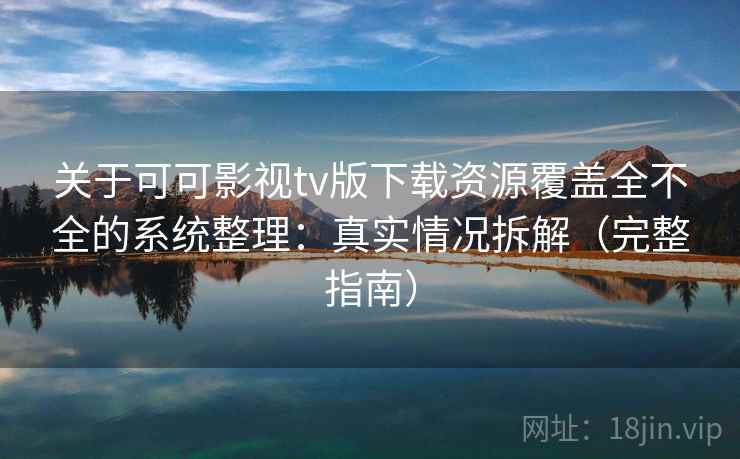 关于可可影视tv版下载资源覆盖全不全的系统整理：真实情况拆解（完整指南）