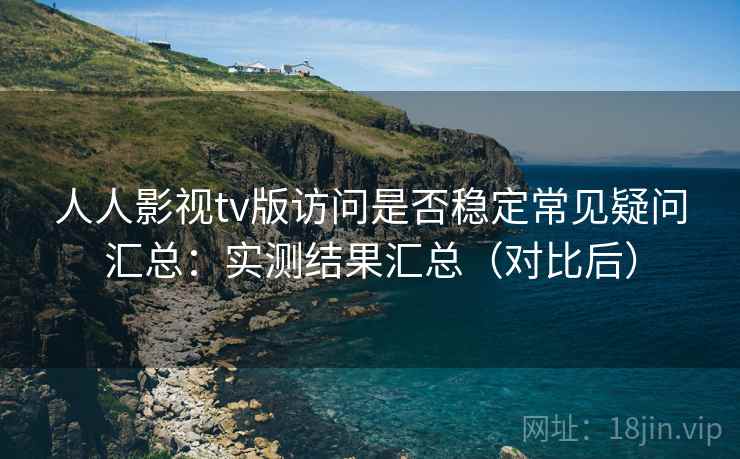 人人影视tv版访问是否稳定常见疑问汇总：实测结果汇总（对比后）