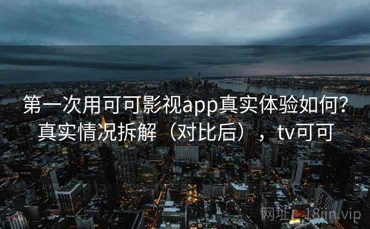 第一次用可可影视app真实体验如何？真实情况拆解（对比后），tv可可