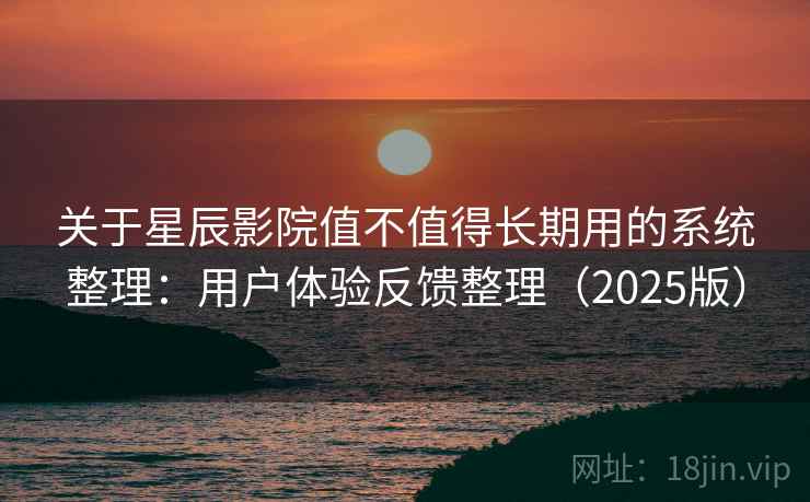 关于星辰影院值不值得长期用的系统整理：用户体验反馈整理（2025版）
