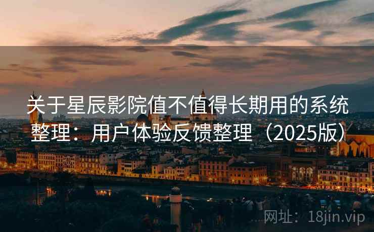 关于星辰影院值不值得长期用的系统整理：用户体验反馈整理（2025版）