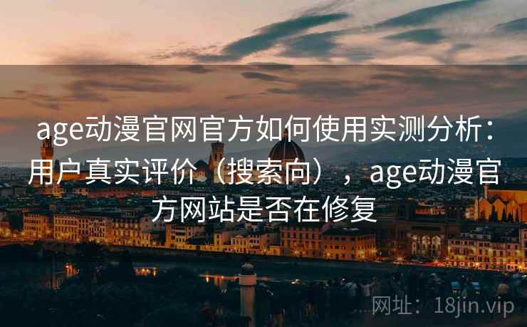 age动漫官网官方如何使用实测分析：用户真实评价（搜索向），age动漫官方网站是否在修复