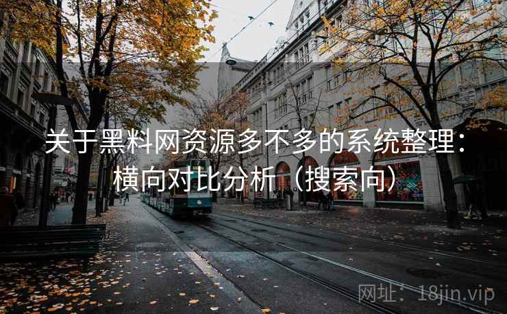 关于黑料网资源多不多的系统整理：横向对比分析（搜索向）