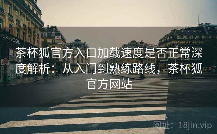 茶杯狐官方入口加载速度是否正常深度解析：从入门到熟练路线，茶杯狐官方网站