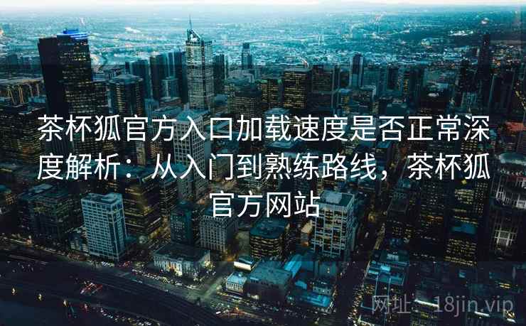 茶杯狐官方入口加载速度是否正常深度解析：从入门到熟练路线，茶杯狐官方网站