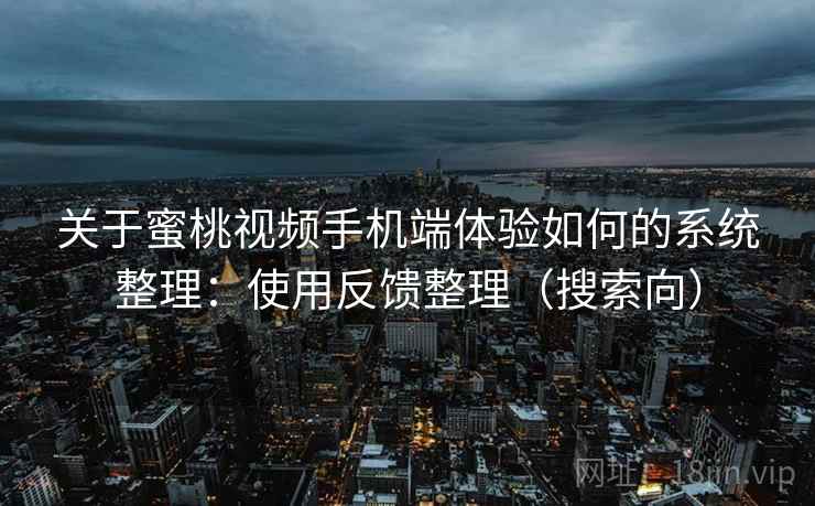 关于蜜桃视频手机端体验如何的系统整理：使用反馈整理（搜索向）