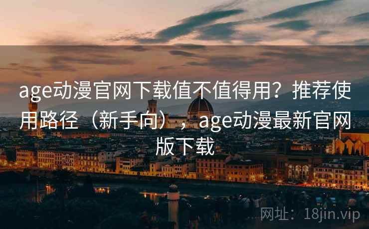 age动漫官网下载值不值得用？推荐使用路径（新手向），age动漫最新官网版下载