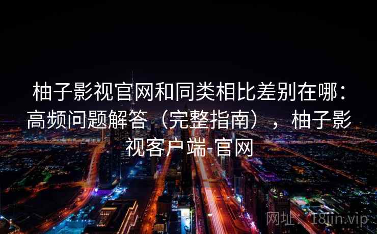 柚子影视官网和同类相比差别在哪：高频问题解答（完整指南），柚子影视客户端-官网