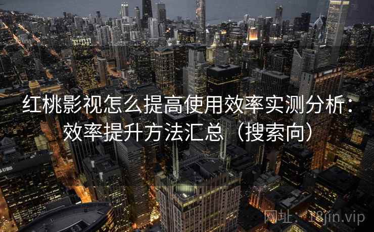 红桃影视怎么提高使用效率实测分析：效率提升方法汇总（搜索向）