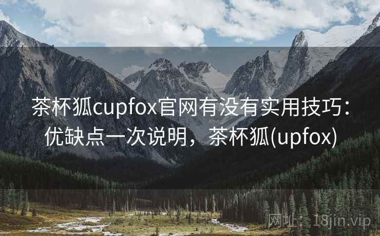 茶杯狐cupfox官网有没有实用技巧：优缺点一次说明，茶杯狐(upfox)
