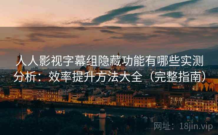 人人影视字幕组隐藏功能有哪些实测分析：效率提升方法大全（完整指南）