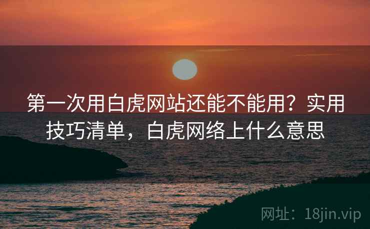 第一次用白虎网站还能不能用？实用技巧清单，白虎网络上什么意思