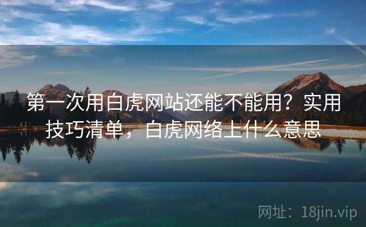 第一次用白虎网站还能不能用？实用技巧清单，白虎网络上什么意思