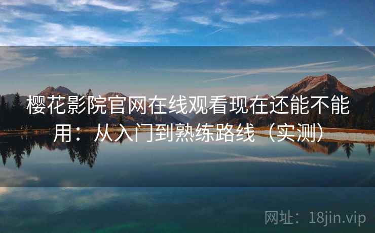 樱花影院官网在线观看现在还能不能用：从入门到熟练路线（实测）