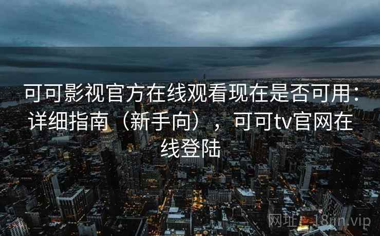 可可影视官方在线观看现在是否可用：详细指南（新手向），可可tv官网在线登陆
