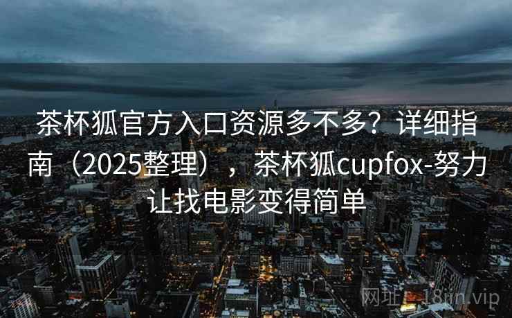 茶杯狐官方入口资源多不多？详细指南（2025整理），茶杯狐cupfox-努力让找电影变得简单