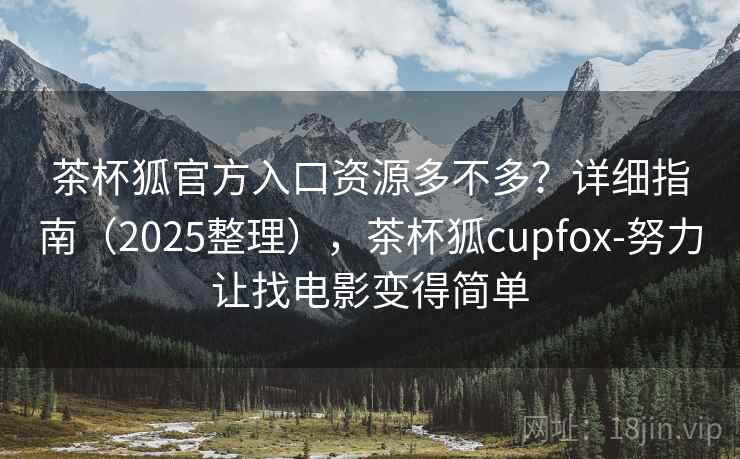 茶杯狐官方入口资源多不多？详细指南（2025整理），茶杯狐cupfox-努力让找电影变得简单