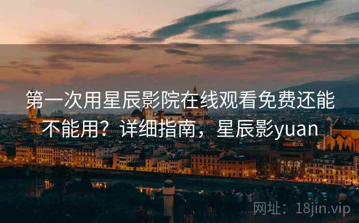 第一次用星辰影院在线观看免费还能不能用？详细指南，星辰影yuan