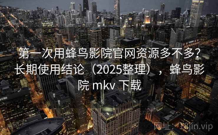 第一次用蜂鸟影院官网资源多不多？长期使用结论（2025整理），蜂鸟影院 mkv 下载
