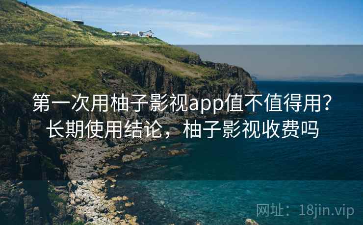 第一次用柚子影视app值不值得用？长期使用结论，柚子影视收费吗