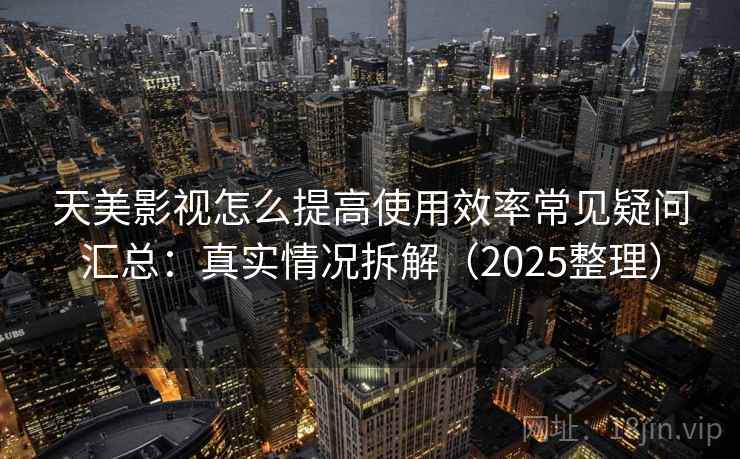 天美影视怎么提高使用效率常见疑问汇总：真实情况拆解（2025整理）