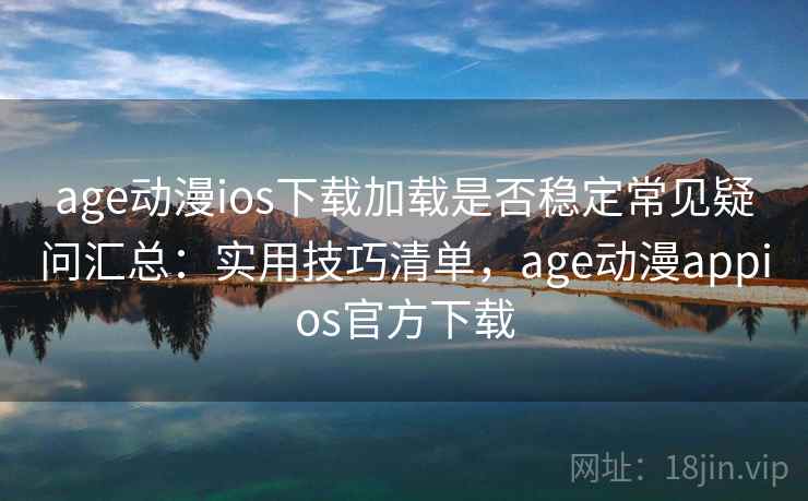 age动漫ios下载加载是否稳定常见疑问汇总：实用技巧清单，age动漫appios官方下载