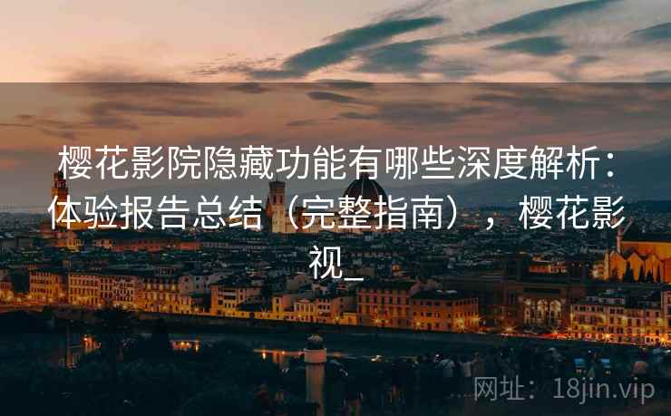 樱花影院隐藏功能有哪些深度解析：体验报告总结（完整指南），樱花影视_