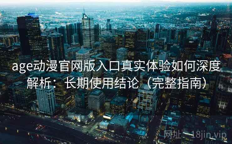 age动漫官网版入口真实体验如何深度解析：长期使用结论（完整指南）