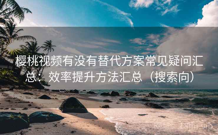 樱桃视频有没有替代方案常见疑问汇总：效率提升方法汇总（搜索向）