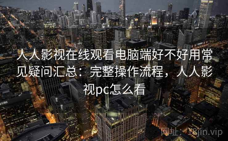 人人影视在线观看电脑端好不好用常见疑问汇总：完整操作流程，人人影视pc怎么看