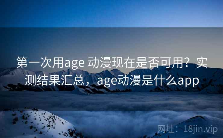第一次用age 动漫现在是否可用？实测结果汇总，age动漫是什么app