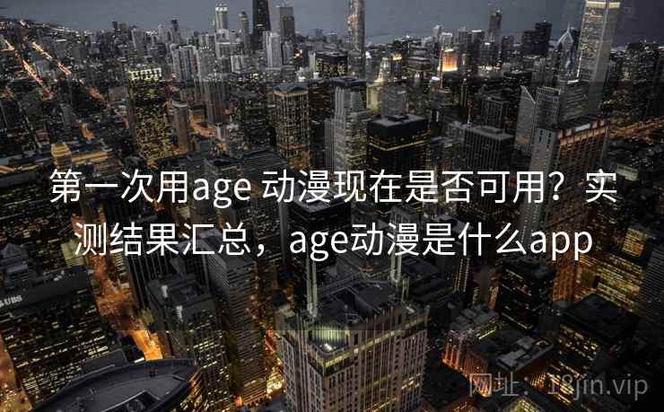 第一次用age 动漫现在是否可用？实测结果汇总，age动漫是什么app