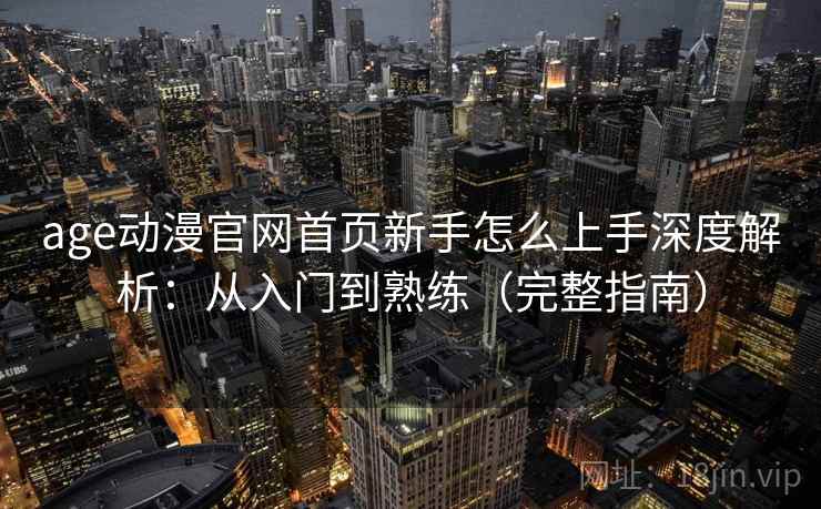 age动漫官网首页新手怎么上手深度解析：从入门到熟练（完整指南）