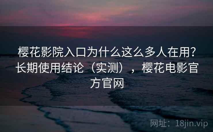 樱花影院入口为什么这么多人在用？长期使用结论（实测），樱花电影官方官网