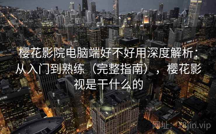 樱花影院电脑端好不好用深度解析：从入门到熟练（完整指南），樱花影视是干什么的