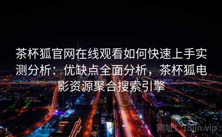 茶杯狐官网在线观看如何快速上手实测分析：优缺点全面分析，茶杯狐电影资源聚合搜索引擎