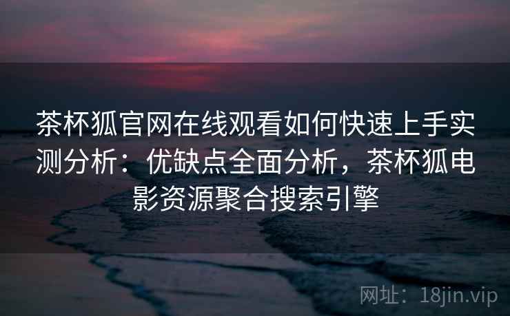 茶杯狐官网在线观看如何快速上手实测分析：优缺点全面分析，茶杯狐电影资源聚合搜索引擎