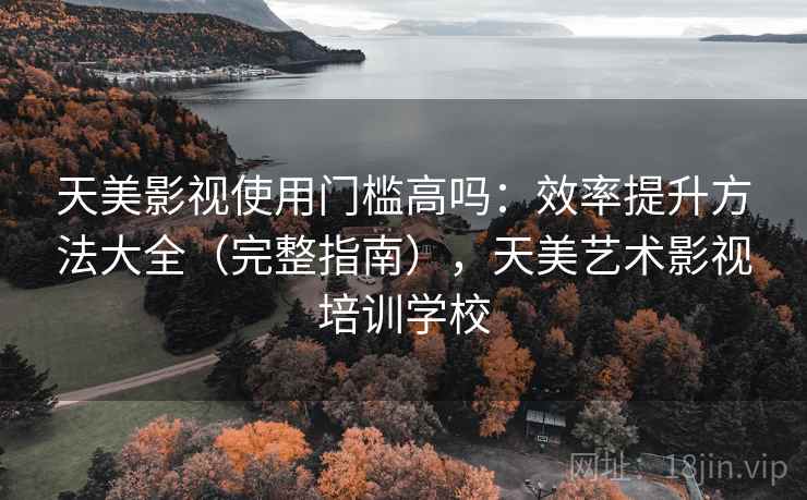 天美影视使用门槛高吗：效率提升方法大全（完整指南），天美艺术影视培训学校