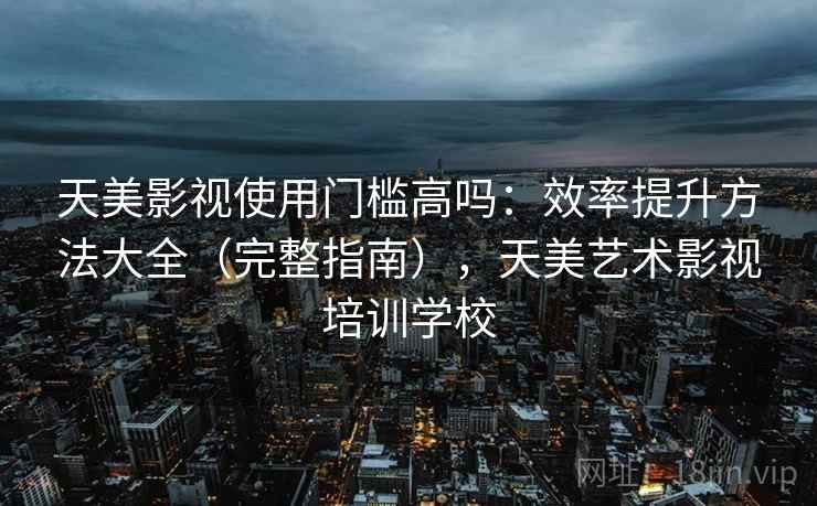 天美影视使用门槛高吗：效率提升方法大全（完整指南），天美艺术影视培训学校
