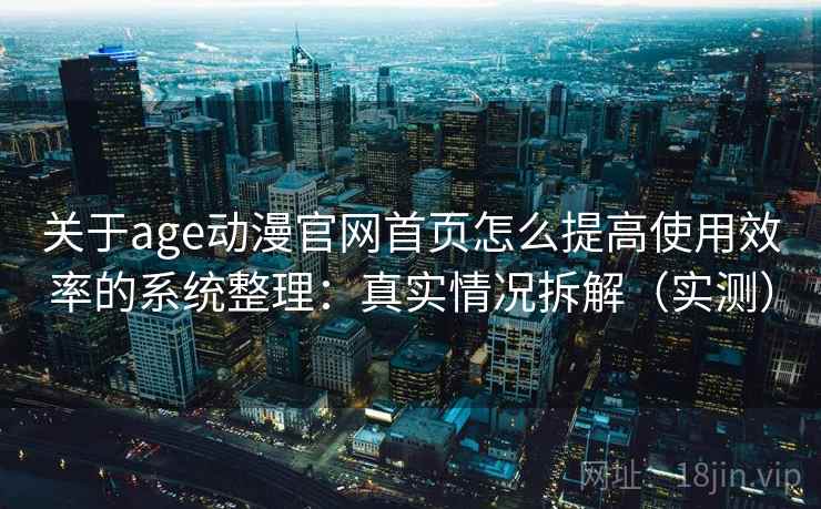 关于age动漫官网首页怎么提高使用效率的系统整理：真实情况拆解（实测）